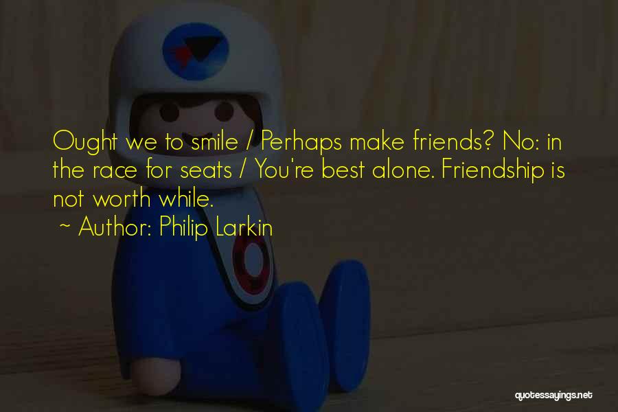 Philip Larkin Quotes: Ought We To Smile / Perhaps Make Friends? No: In The Race For Seats / You're Best Alone. Friendship Is