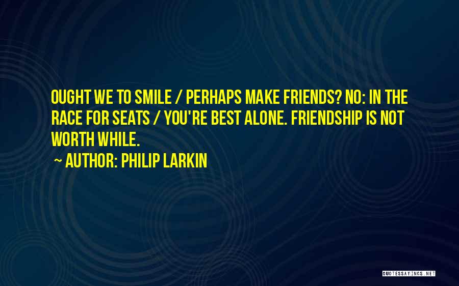 Philip Larkin Quotes: Ought We To Smile / Perhaps Make Friends? No: In The Race For Seats / You're Best Alone. Friendship Is