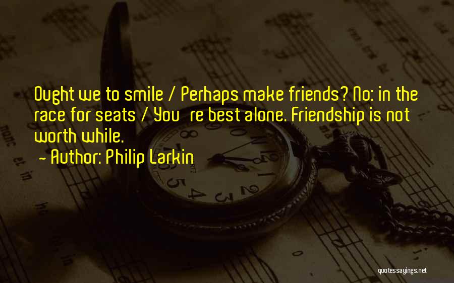 Philip Larkin Quotes: Ought We To Smile / Perhaps Make Friends? No: In The Race For Seats / You're Best Alone. Friendship Is