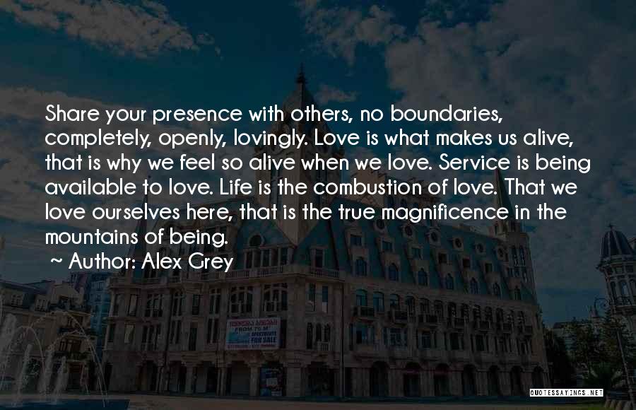 Alex Grey Quotes: Share Your Presence With Others, No Boundaries, Completely, Openly, Lovingly. Love Is What Makes Us Alive, That Is Why We