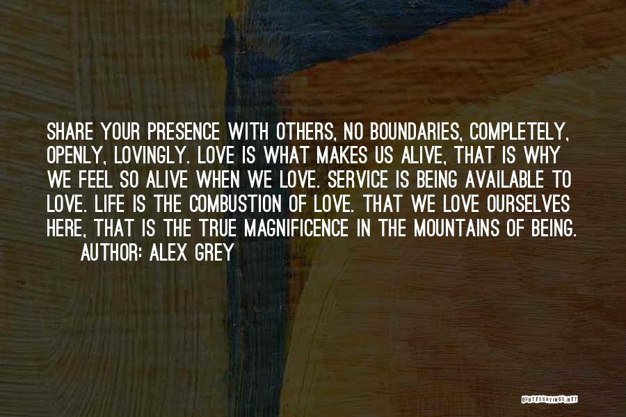 Alex Grey Quotes: Share Your Presence With Others, No Boundaries, Completely, Openly, Lovingly. Love Is What Makes Us Alive, That Is Why We