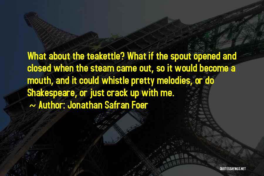 Jonathan Safran Foer Quotes: What About The Teakettle? What If The Spout Opened And Closed When The Steam Came Out, So It Would Become