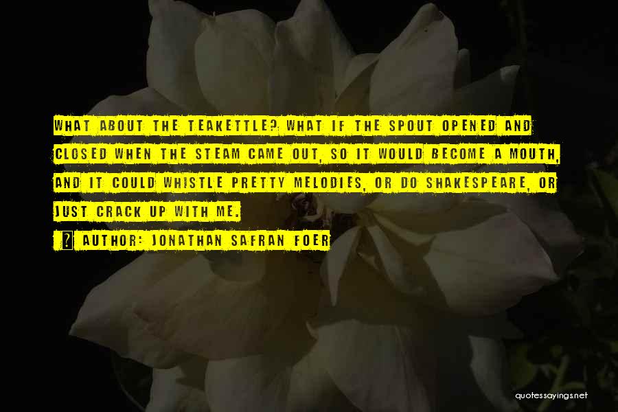 Jonathan Safran Foer Quotes: What About The Teakettle? What If The Spout Opened And Closed When The Steam Came Out, So It Would Become