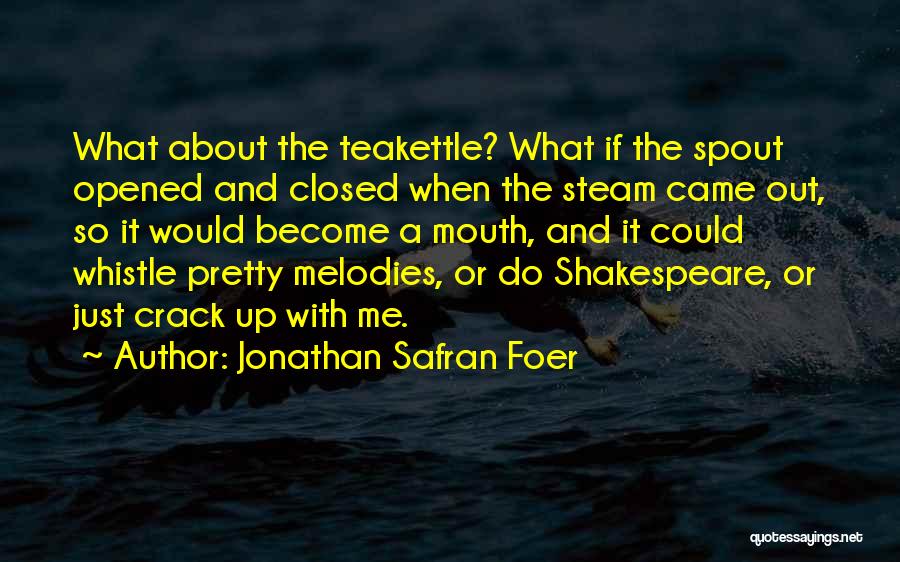 Jonathan Safran Foer Quotes: What About The Teakettle? What If The Spout Opened And Closed When The Steam Came Out, So It Would Become