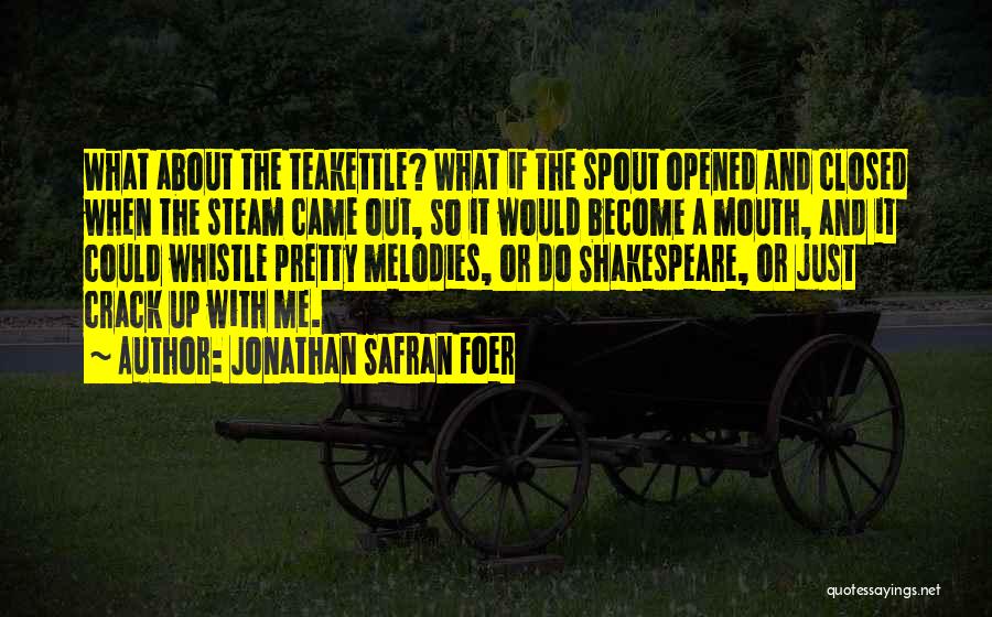 Jonathan Safran Foer Quotes: What About The Teakettle? What If The Spout Opened And Closed When The Steam Came Out, So It Would Become