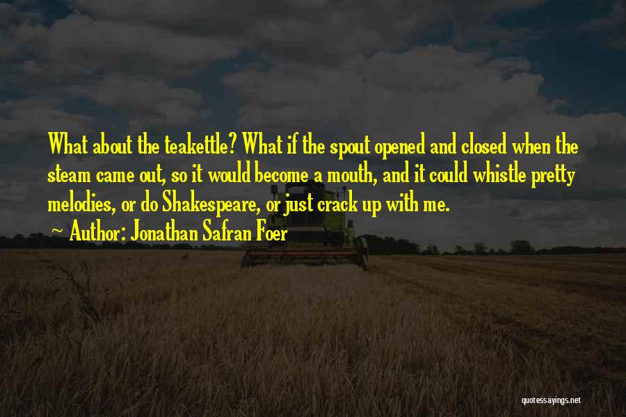 Jonathan Safran Foer Quotes: What About The Teakettle? What If The Spout Opened And Closed When The Steam Came Out, So It Would Become