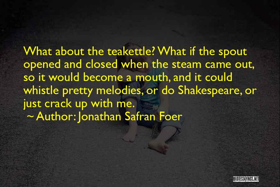 Jonathan Safran Foer Quotes: What About The Teakettle? What If The Spout Opened And Closed When The Steam Came Out, So It Would Become