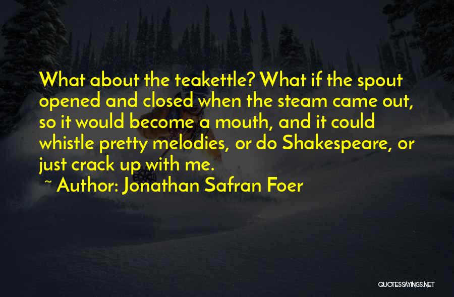 Jonathan Safran Foer Quotes: What About The Teakettle? What If The Spout Opened And Closed When The Steam Came Out, So It Would Become