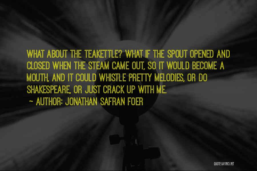 Jonathan Safran Foer Quotes: What About The Teakettle? What If The Spout Opened And Closed When The Steam Came Out, So It Would Become