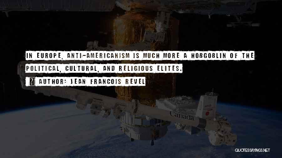 Jean Francois Revel Quotes: In Europe, Anti-americanism Is Much More A Hobgoblin Of The Political, Cultural, And Religious Elites.