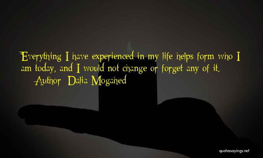 Dalia Mogahed Quotes: Everything I Have Experienced In My Life Helps Form Who I Am Today, And I Would Not Change Or Forget