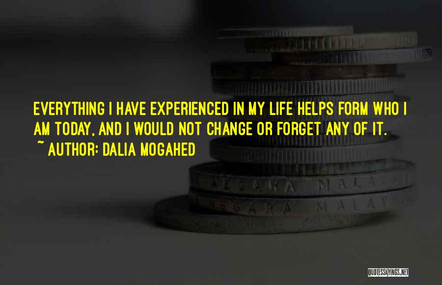 Dalia Mogahed Quotes: Everything I Have Experienced In My Life Helps Form Who I Am Today, And I Would Not Change Or Forget