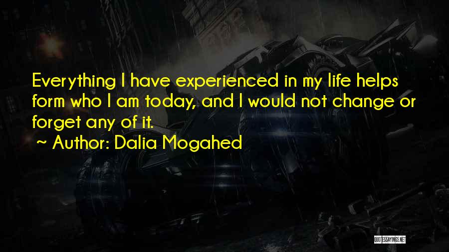 Dalia Mogahed Quotes: Everything I Have Experienced In My Life Helps Form Who I Am Today, And I Would Not Change Or Forget