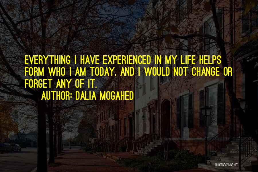 Dalia Mogahed Quotes: Everything I Have Experienced In My Life Helps Form Who I Am Today, And I Would Not Change Or Forget