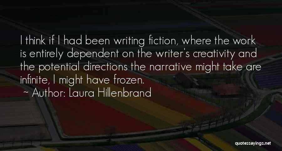 Laura Hillenbrand Quotes: I Think If I Had Been Writing Fiction, Where The Work Is Entirely Dependent On The Writer's Creativity And The