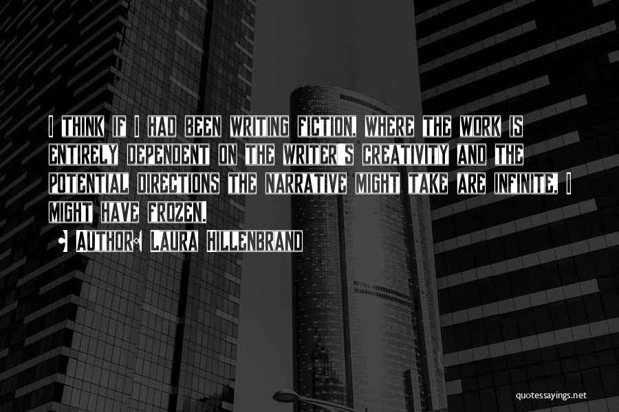 Laura Hillenbrand Quotes: I Think If I Had Been Writing Fiction, Where The Work Is Entirely Dependent On The Writer's Creativity And The