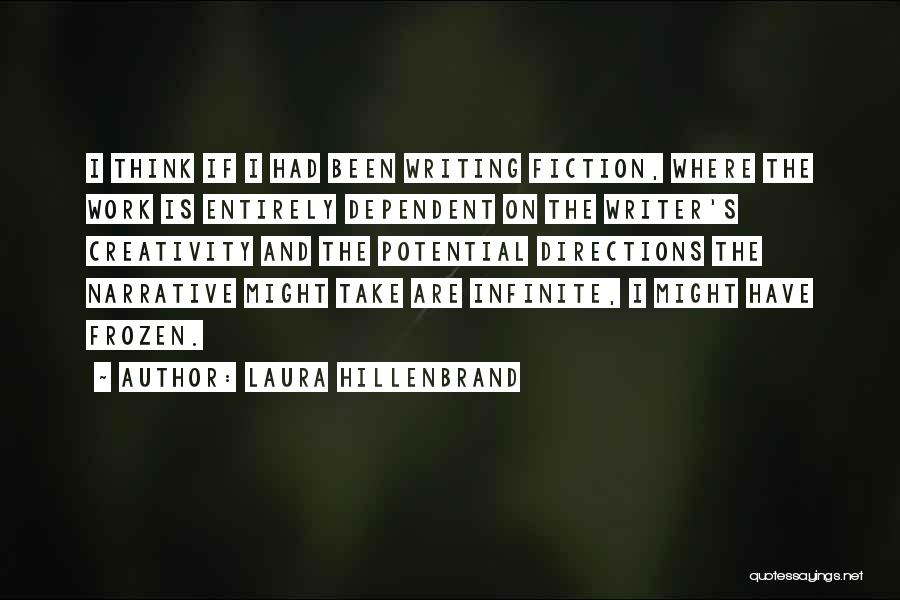 Laura Hillenbrand Quotes: I Think If I Had Been Writing Fiction, Where The Work Is Entirely Dependent On The Writer's Creativity And The