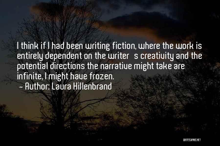 Laura Hillenbrand Quotes: I Think If I Had Been Writing Fiction, Where The Work Is Entirely Dependent On The Writer's Creativity And The
