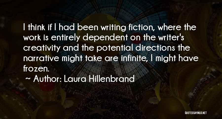 Laura Hillenbrand Quotes: I Think If I Had Been Writing Fiction, Where The Work Is Entirely Dependent On The Writer's Creativity And The