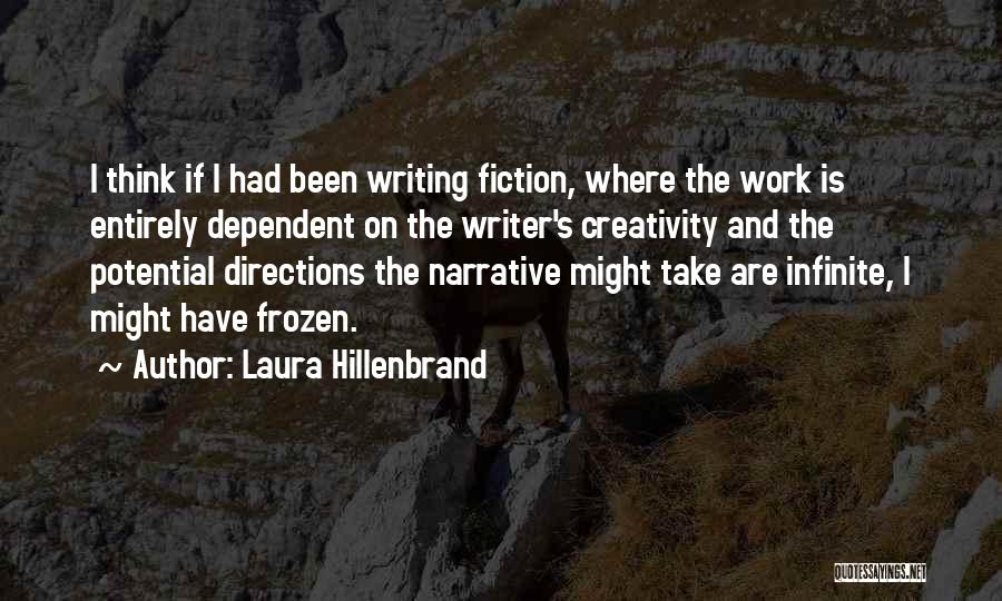 Laura Hillenbrand Quotes: I Think If I Had Been Writing Fiction, Where The Work Is Entirely Dependent On The Writer's Creativity And The