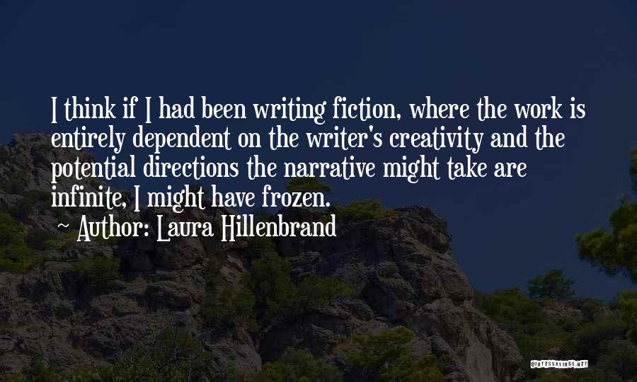 Laura Hillenbrand Quotes: I Think If I Had Been Writing Fiction, Where The Work Is Entirely Dependent On The Writer's Creativity And The