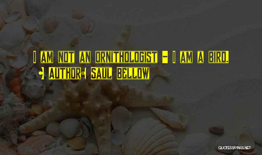 Saul Bellow Quotes: I Am Not An Ornithologist - I Am A Bird.