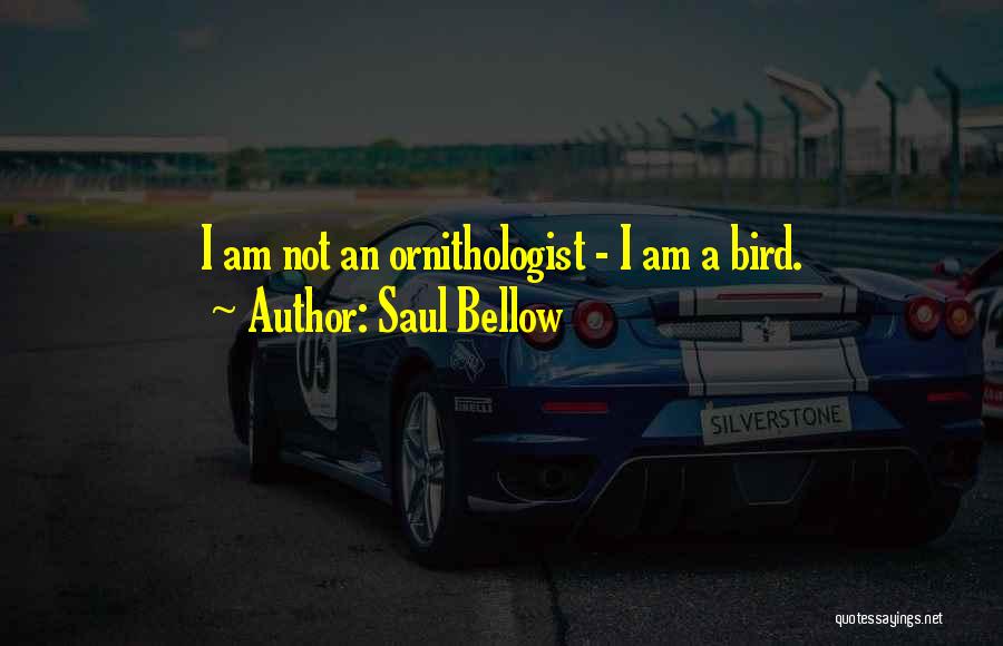 Saul Bellow Quotes: I Am Not An Ornithologist - I Am A Bird.