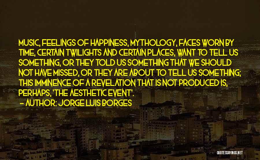 Jorge Luis Borges Quotes: Music, Feelings Of Happiness, Mythology, Faces Worn By Time, Certain Twilights And Certain Places, Want To Tell Us Something, Or