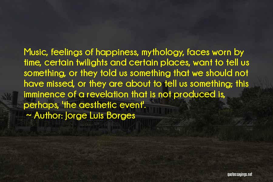 Jorge Luis Borges Quotes: Music, Feelings Of Happiness, Mythology, Faces Worn By Time, Certain Twilights And Certain Places, Want To Tell Us Something, Or