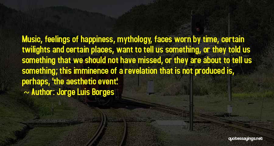 Jorge Luis Borges Quotes: Music, Feelings Of Happiness, Mythology, Faces Worn By Time, Certain Twilights And Certain Places, Want To Tell Us Something, Or
