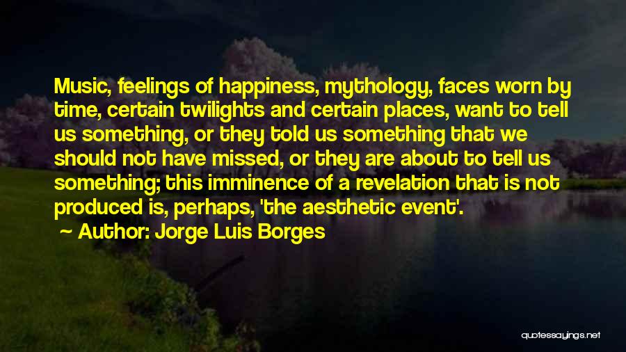 Jorge Luis Borges Quotes: Music, Feelings Of Happiness, Mythology, Faces Worn By Time, Certain Twilights And Certain Places, Want To Tell Us Something, Or