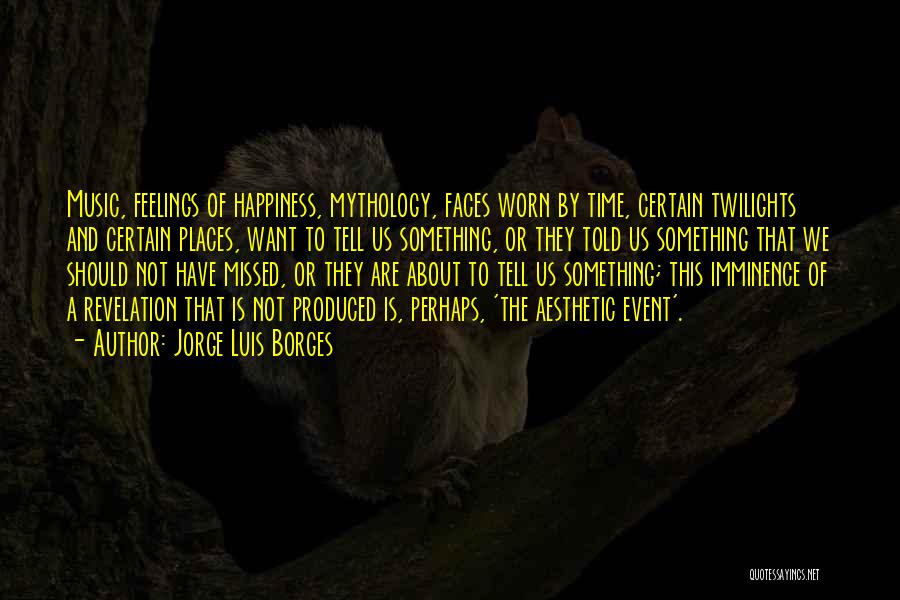 Jorge Luis Borges Quotes: Music, Feelings Of Happiness, Mythology, Faces Worn By Time, Certain Twilights And Certain Places, Want To Tell Us Something, Or