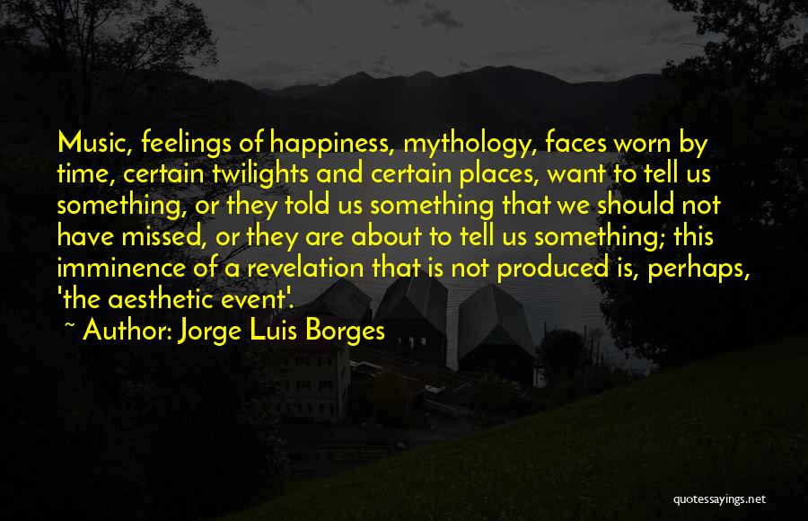 Jorge Luis Borges Quotes: Music, Feelings Of Happiness, Mythology, Faces Worn By Time, Certain Twilights And Certain Places, Want To Tell Us Something, Or