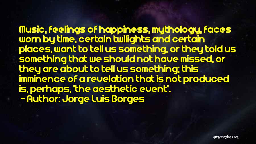 Jorge Luis Borges Quotes: Music, Feelings Of Happiness, Mythology, Faces Worn By Time, Certain Twilights And Certain Places, Want To Tell Us Something, Or