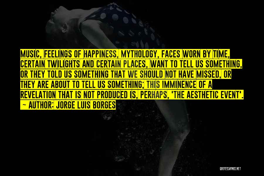 Jorge Luis Borges Quotes: Music, Feelings Of Happiness, Mythology, Faces Worn By Time, Certain Twilights And Certain Places, Want To Tell Us Something, Or