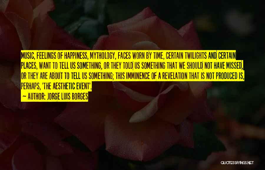 Jorge Luis Borges Quotes: Music, Feelings Of Happiness, Mythology, Faces Worn By Time, Certain Twilights And Certain Places, Want To Tell Us Something, Or