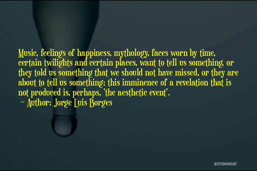 Jorge Luis Borges Quotes: Music, Feelings Of Happiness, Mythology, Faces Worn By Time, Certain Twilights And Certain Places, Want To Tell Us Something, Or
