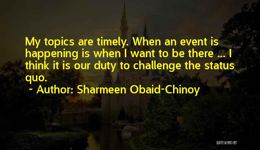 Sharmeen Obaid-Chinoy Quotes: My Topics Are Timely. When An Event Is Happening Is When I Want To Be There ... I Think It