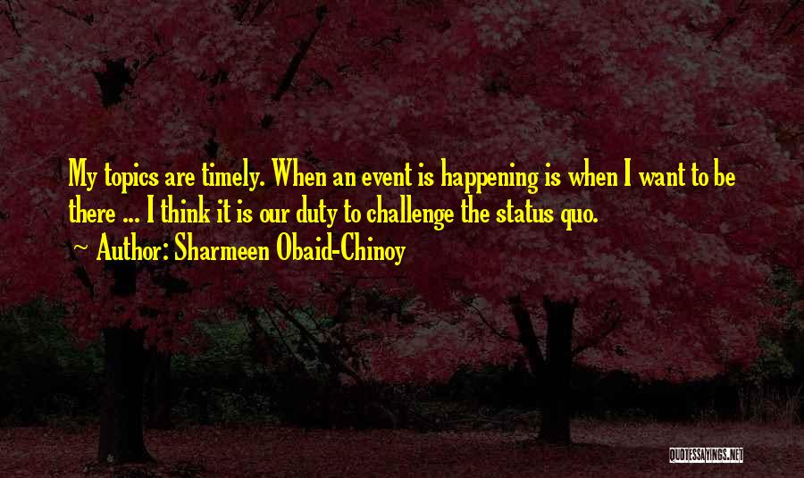 Sharmeen Obaid-Chinoy Quotes: My Topics Are Timely. When An Event Is Happening Is When I Want To Be There ... I Think It