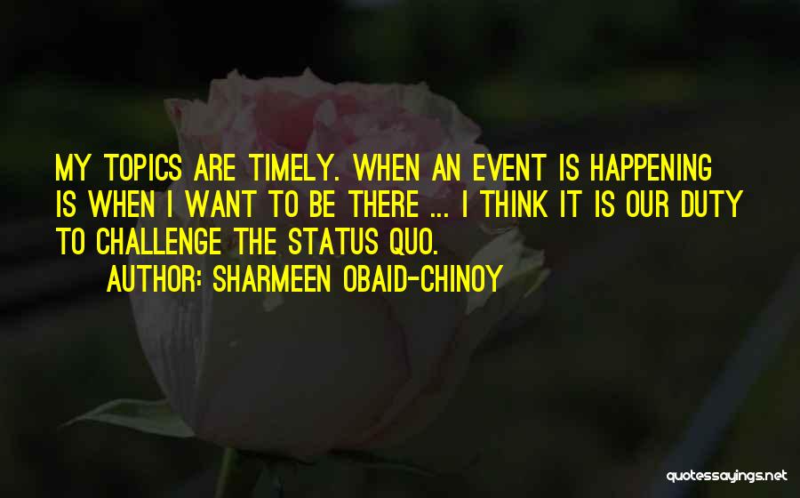 Sharmeen Obaid-Chinoy Quotes: My Topics Are Timely. When An Event Is Happening Is When I Want To Be There ... I Think It