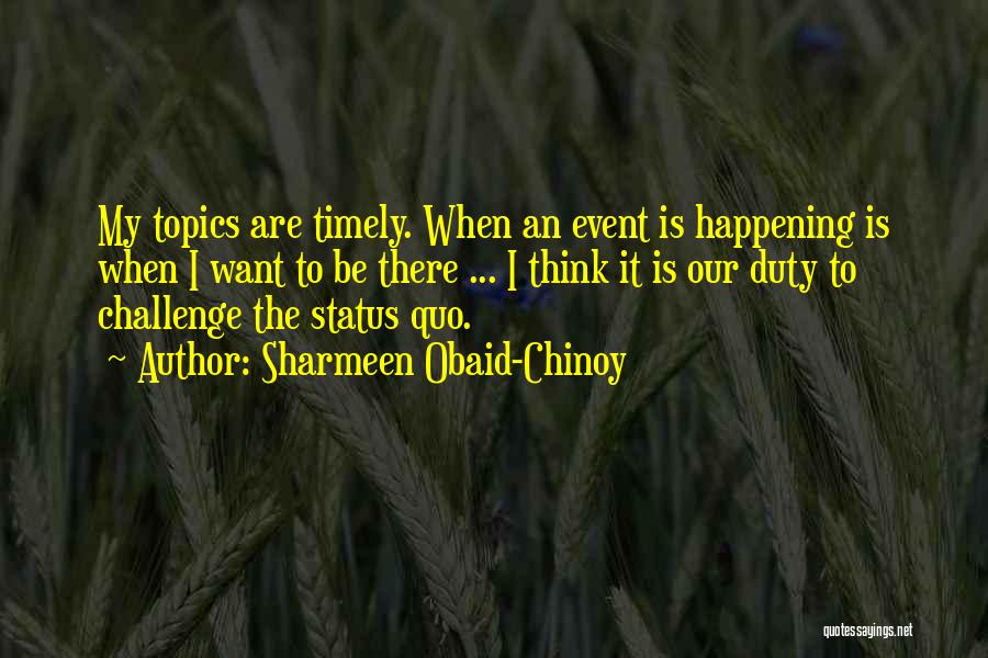 Sharmeen Obaid-Chinoy Quotes: My Topics Are Timely. When An Event Is Happening Is When I Want To Be There ... I Think It