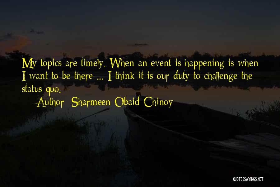 Sharmeen Obaid-Chinoy Quotes: My Topics Are Timely. When An Event Is Happening Is When I Want To Be There ... I Think It