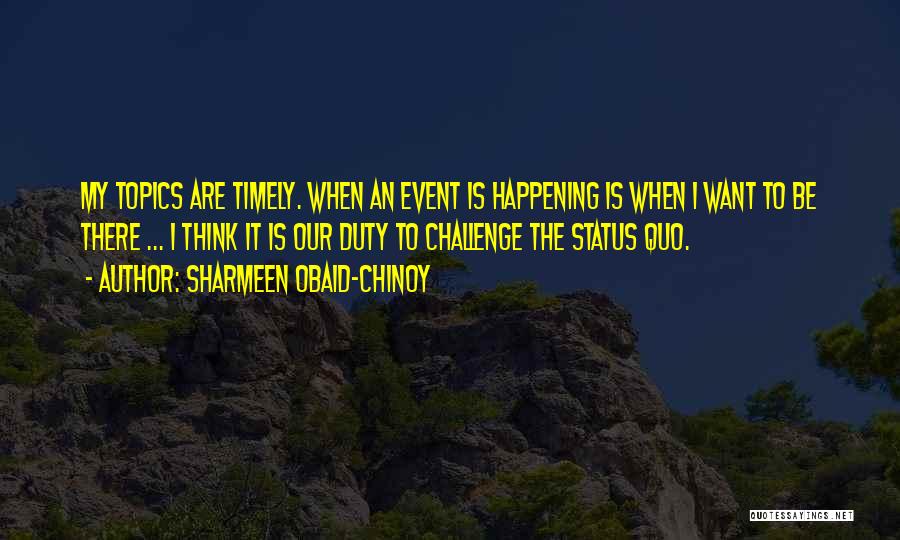 Sharmeen Obaid-Chinoy Quotes: My Topics Are Timely. When An Event Is Happening Is When I Want To Be There ... I Think It