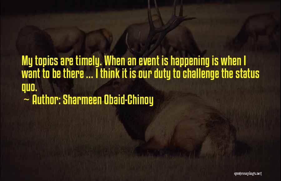 Sharmeen Obaid-Chinoy Quotes: My Topics Are Timely. When An Event Is Happening Is When I Want To Be There ... I Think It