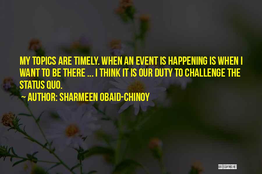 Sharmeen Obaid-Chinoy Quotes: My Topics Are Timely. When An Event Is Happening Is When I Want To Be There ... I Think It