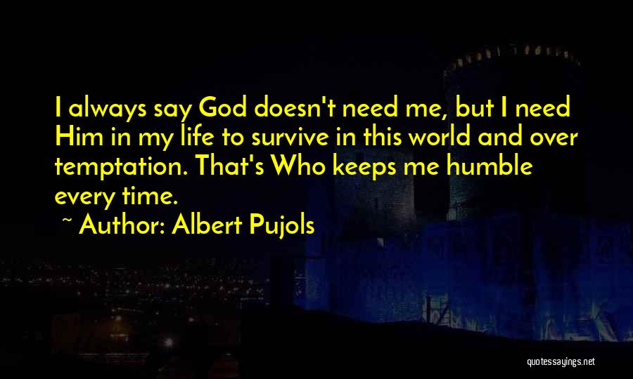 Albert Pujols Quotes: I Always Say God Doesn't Need Me, But I Need Him In My Life To Survive In This World And