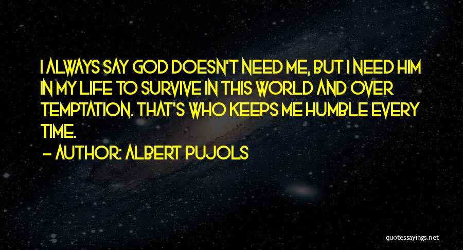 Albert Pujols Quotes: I Always Say God Doesn't Need Me, But I Need Him In My Life To Survive In This World And