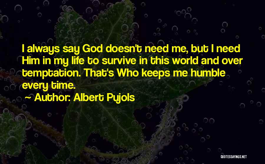 Albert Pujols Quotes: I Always Say God Doesn't Need Me, But I Need Him In My Life To Survive In This World And