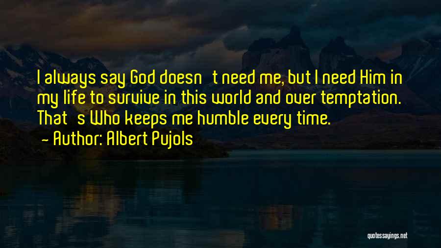 Albert Pujols Quotes: I Always Say God Doesn't Need Me, But I Need Him In My Life To Survive In This World And