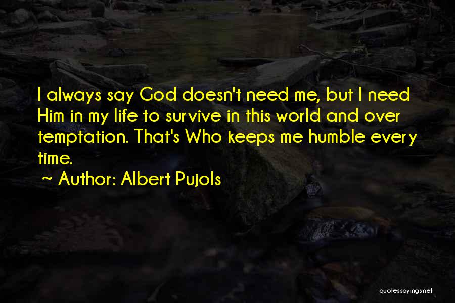 Albert Pujols Quotes: I Always Say God Doesn't Need Me, But I Need Him In My Life To Survive In This World And